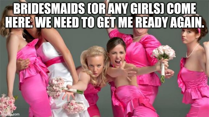 Bridesmaids Birthday | BRIDESMAIDS (OR ANY GIRLS) COME HERE. WE NEED TO GET ME READY AGAIN. | image tagged in bridesmaids birthday | made w/ Imgflip meme maker