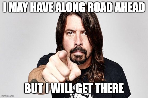 Dave grohl |  I MAY HAVE ALONG ROAD AHEAD; BUT I WILL GET THERE | image tagged in dave grohl | made w/ Imgflip meme maker