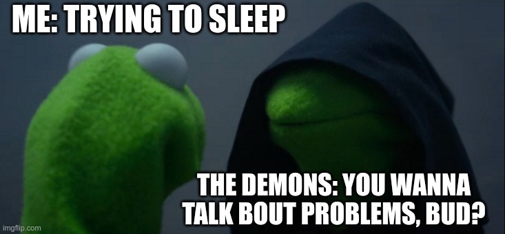 Evil Kermit Meme | ME: TRYING TO SLEEP; THE DEMONS: YOU WANNA TALK BOUT PROBLEMS, BUD? | image tagged in memes,evil kermit | made w/ Imgflip meme maker