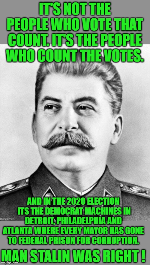 Hypocrite Stalin | IT'S NOT THE PEOPLE WHO VOTE THAT COUNT. IT'S THE PEOPLE WHO COUNT THE VOTES. AND IN THE 2020 ELECTION  ITS THE DEMOCRAT MACHINES IN DETROIT, PHILADELPHIA AND ATLANTA WHERE EVERY MAYOR HAS GONE TO FEDERAL PRISON FOR CORRUPTION. MAN STALIN WAS RIGHT ! | image tagged in banana republic,joe biden,democrats,communism,2020 elections | made w/ Imgflip meme maker