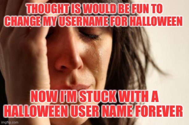 First World Problems Meme | THOUGHT IS WOULD BE FUN TO CHANGE MY USERNAME FOR HALLOWEEN; NOW I’M STUCK WITH A HALLOWEEN USER NAME FOREVER | image tagged in memes,first world problems | made w/ Imgflip meme maker