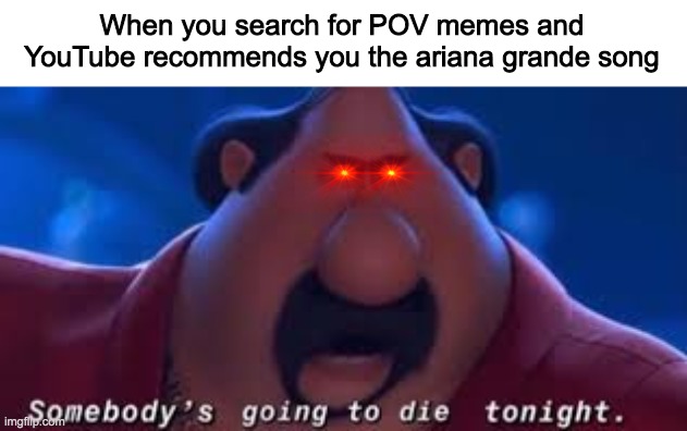 Somebody's Going To Die Tonight | When you search for POV memes and YouTube recommends you the ariana grande song | image tagged in somebody's going to die tonight | made w/ Imgflip meme maker