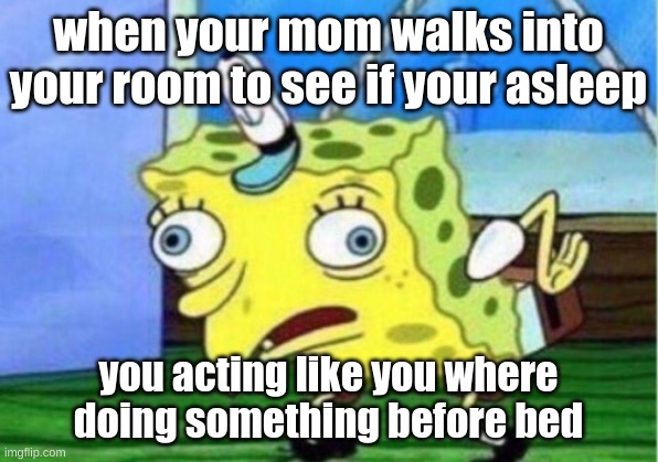 Mocking Spongebob Meme | when your mom walks into your room to see if your asleep; you acting like you where doing something before bed | image tagged in memes,mocking spongebob | made w/ Imgflip meme maker