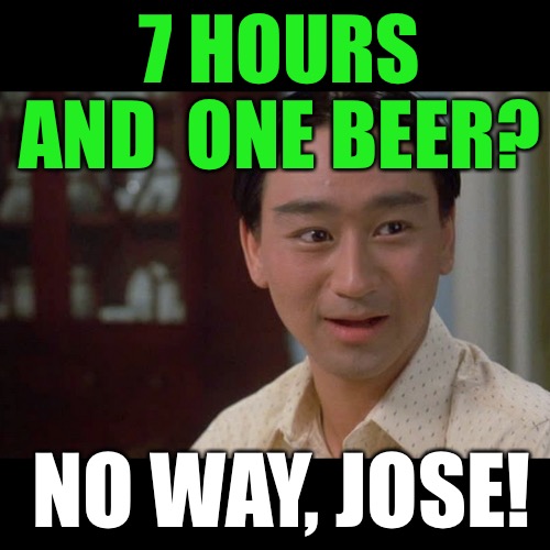 7 HOURS AND  ONE BEER? NO WAY, JOSE! | made w/ Imgflip meme maker