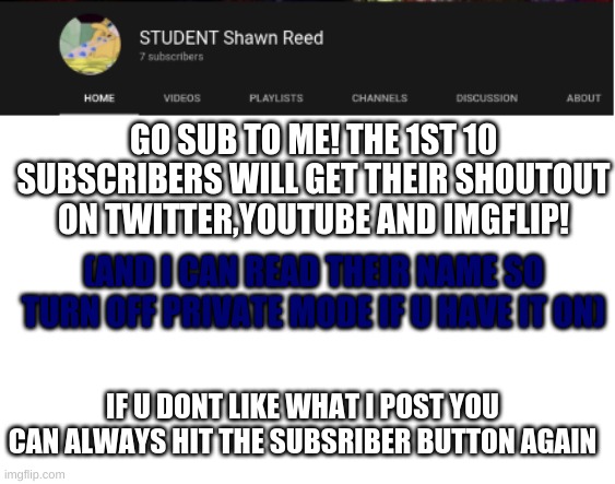 i will do a shoutout to my 10 first subs! | GO SUB TO ME! THE 1ST 10 SUBSCRIBERS WILL GET THEIR SHOUTOUT ON TWITTER,YOUTUBE AND IMGFLIP! (AND I CAN READ THEIR NAME SO TURN OFF PRIVATE MODE IF U HAVE IT ON); IF U DONT LIKE WHAT I POST YOU CAN ALWAYS HIT THE SUBSRIBER BUTTON AGAIN | image tagged in subscribe,right,now | made w/ Imgflip meme maker