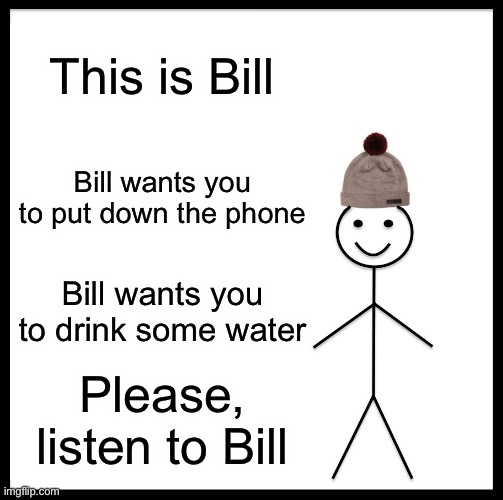 Be Like Bill Meme | This is Bill; Bill wants you to put down the phone; Bill wants you to drink some water; Please, listen to Bill | image tagged in memes,be like bill | made w/ Imgflip meme maker