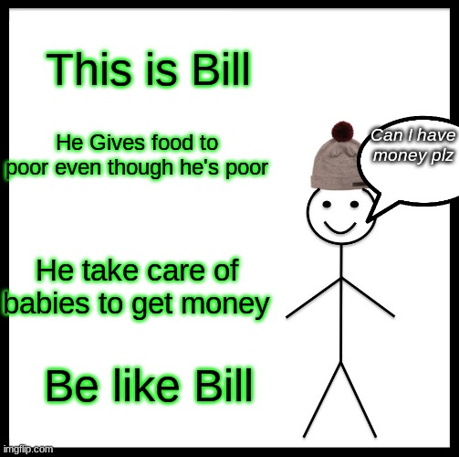 Be Like Bill Meme | This is Bill; He Gives food to poor even though he's poor; Can I have money plz; He take care of babies to get money; Be like Bill | image tagged in memes,be like bill | made w/ Imgflip meme maker