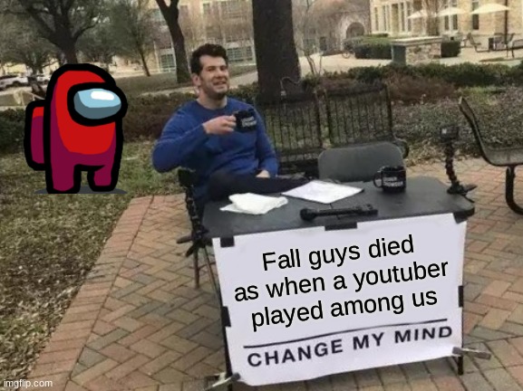 Whats your opinion | Fall guys died as when a youtuber played among us | image tagged in memes,change my mind | made w/ Imgflip meme maker