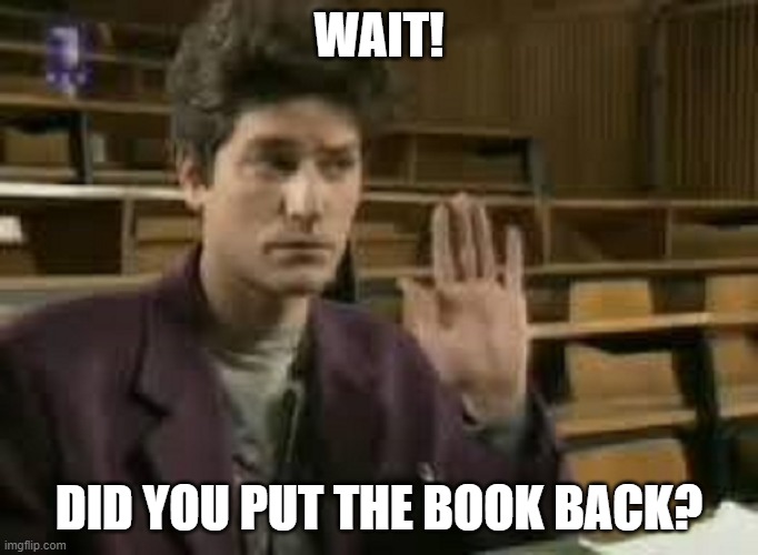 Student | WAIT! DID YOU PUT THE BOOK BACK? | image tagged in student | made w/ Imgflip meme maker