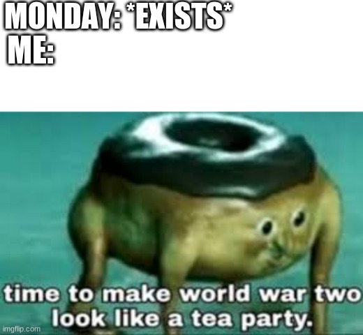 MONDAY: *EXISTS*; ME: | image tagged in time to make world war two look like a tea party,memes,funny,donuts,monday,funny memes | made w/ Imgflip meme maker