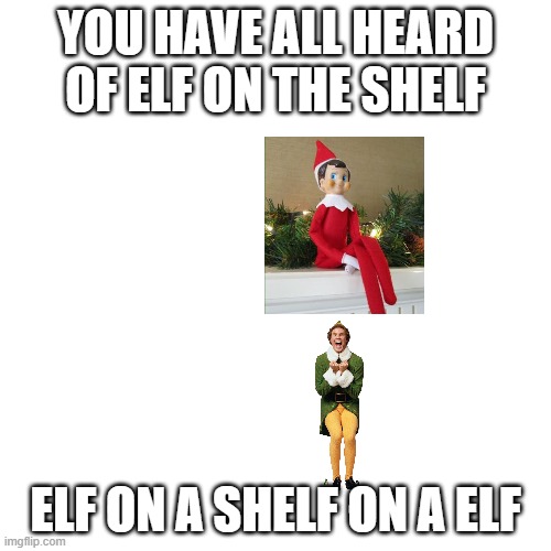 just just downvote me | YOU HAVE ALL HEARD OF ELF ON THE SHELF; ELF ON A SHELF ON A ELF | image tagged in memes,blank transparent square | made w/ Imgflip meme maker