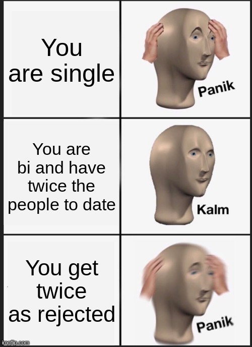 This is just a random bi meme I made. No hate. Just... I dunno | You are single; You are bi and have twice the people to date; You get twice as rejected | image tagged in memes,panik kalm panik | made w/ Imgflip meme maker
