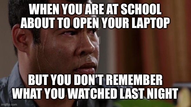 Tip: turn down the brightness | WHEN YOU ARE AT SCHOOL ABOUT TO OPEN YOUR LAPTOP; BUT YOU DON’T REMEMBER WHAT YOU WATCHED LAST NIGHT | image tagged in sweating bullets | made w/ Imgflip meme maker