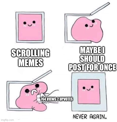 Never again | MAYBE I SHOULD POST FOR ONCE; SCROLLING MEMES; 764 VIEWS 2 UPVOTES | image tagged in never again | made w/ Imgflip meme maker