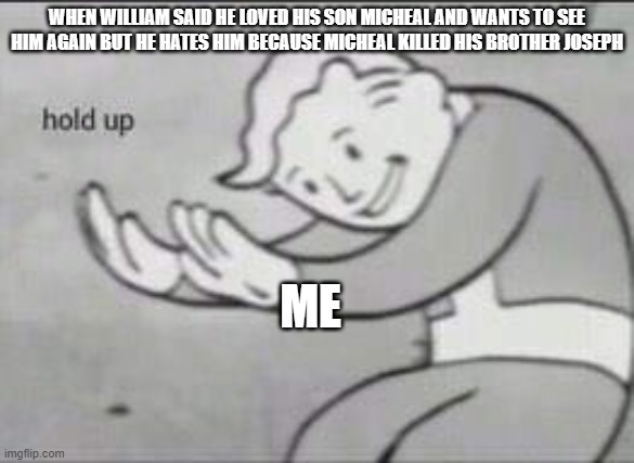 Squimpus mcgrimpus meme | WHEN WILLIAM SAID HE LOVED HIS SON MICHEAL AND WANTS TO SEE HIM AGAIN BUT HE HATES HIM BECAUSE MICHEAL KILLED HIS BROTHER JOSEPH; ME | image tagged in fallout hold up | made w/ Imgflip meme maker