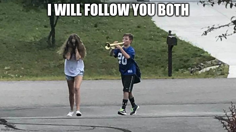 boy follows girl with trumpet | I WILL FOLLOW YOU BOTH | image tagged in boy follows girl with trumpet | made w/ Imgflip meme maker