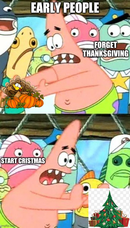 people celebrate cristmas early | EARLY PEOPLE; FORGET THANKSGIVING; START CRISTMAS | image tagged in memes,put it somewhere else patrick | made w/ Imgflip meme maker