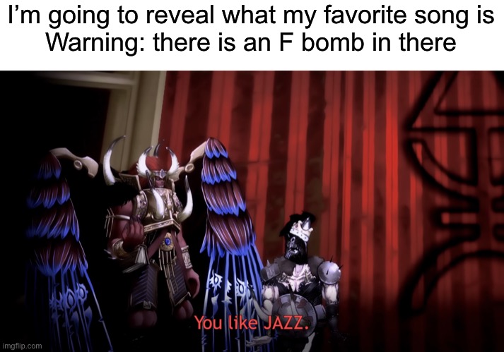 You like JAZZ? | I’m going to reveal what my favorite song is
Warning: there is an F bomb in there | image tagged in you like jazz | made w/ Imgflip meme maker