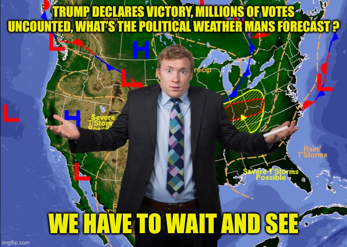 To early to call! Millions of votes to count. Trump plays Dictator | TRUMP DECLARES VICTORY, MILLIONS OF VOTES UNCOUNTED, WHAT’S THE POLITICAL WEATHER MANS FORECAST ? WE HAVE TO WAIT AND SEE | image tagged in election 2020,joe biden,donald trump,early,counting,vote | made w/ Imgflip meme maker