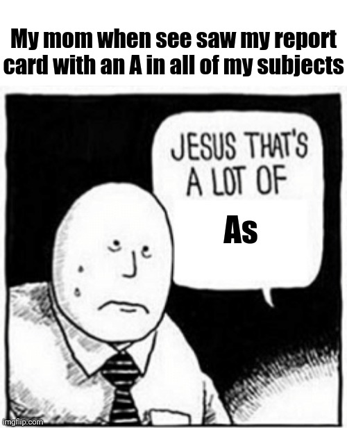 Straight As | My mom when see saw my report card with an A in all of my subjects; As | image tagged in jesus that's a lot of,memes,meme,report card,grades,dank memes | made w/ Imgflip meme maker
