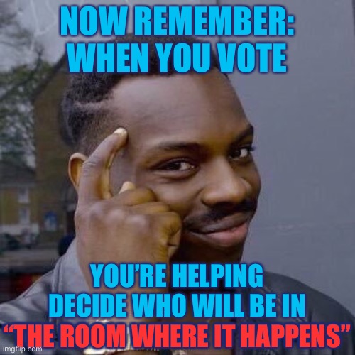 This is true | NOW REMEMBER: WHEN YOU VOTE; YOU’RE HELPING DECIDE WHO WILL BE IN “THE ROOM WHERE IT HAPPENS”; “THE ROOM WHERE IT HAPPENS” | image tagged in thinking black guy,memes,funny,hamilton,voting,musicals | made w/ Imgflip meme maker