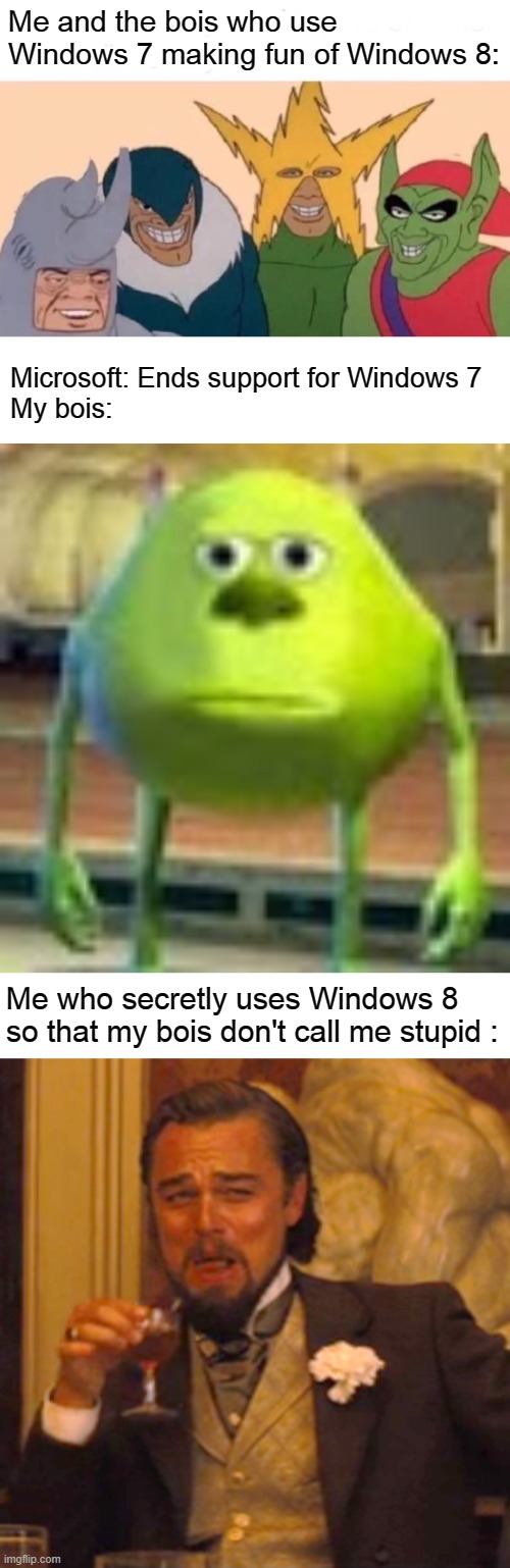 I'm too cheap to buy Windows 10 lol | Me and the bois who use Windows 7 making fun of Windows 8:; Microsoft: Ends support for Windows 7
My bois:; Me who secretly uses Windows 8 so that my bois don't call me stupid : | image tagged in memes,me and the boys,blank white template,sully wazowski,laughing leo | made w/ Imgflip meme maker