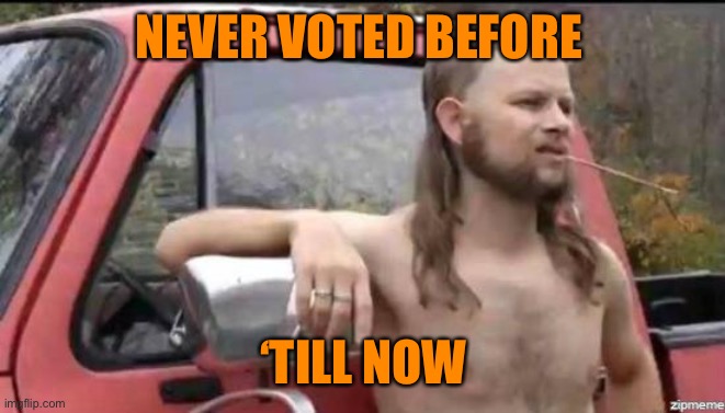 almost politically correct redneck | NEVER VOTED BEFORE ‘TILL NOW | image tagged in almost politically correct redneck | made w/ Imgflip meme maker