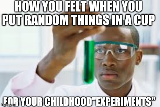 Funniness | HOW YOU FELT WHEN YOU PUT RANDOM THINGS IN A CUP; FOR YOUR CHILDHOOD"EXPERIMENTS" | image tagged in finally,special kind of stupid,funny memes,oh wow are you actually reading these tags,stop reading the tags | made w/ Imgflip meme maker