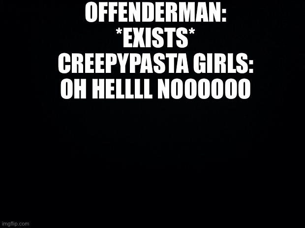 And the boys to ig | OFFENDERMAN: *EXISTS*
CREEPYPASTA GIRLS: OH HELLLL NOOOOOO | image tagged in black background | made w/ Imgflip meme maker