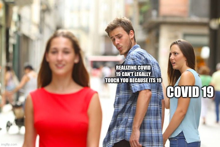 just another meme | REALIZING COVID 19 CAN'T LEGALLY TOUCH YOU BECAUSE ITS 19; COVID 19 | image tagged in memes,distracted boyfriend | made w/ Imgflip meme maker
