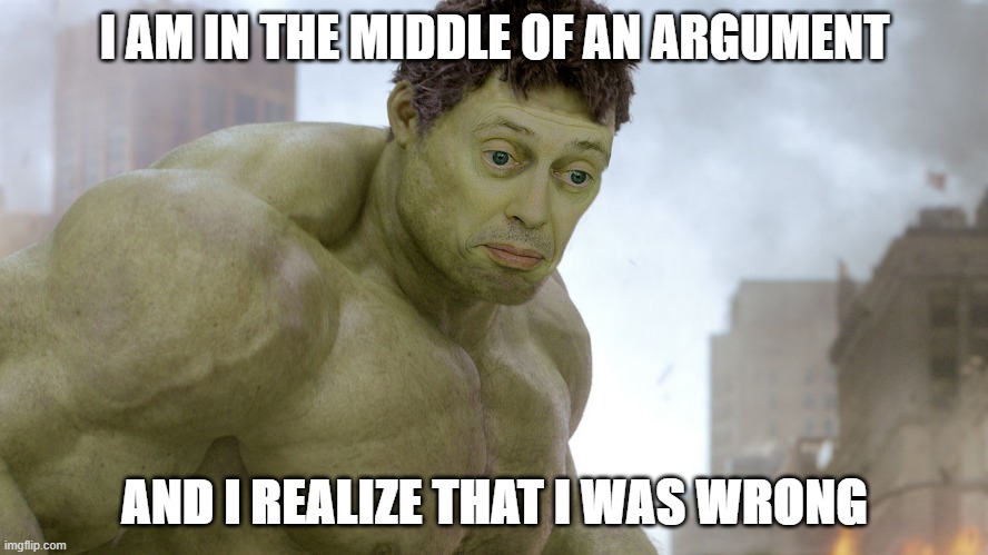 steve buscemi hulk | I AM IN THE MIDDLE OF AN ARGUMENT; AND I REALIZE THAT I WAS WRONG | image tagged in steve buscemi hulk | made w/ Imgflip meme maker