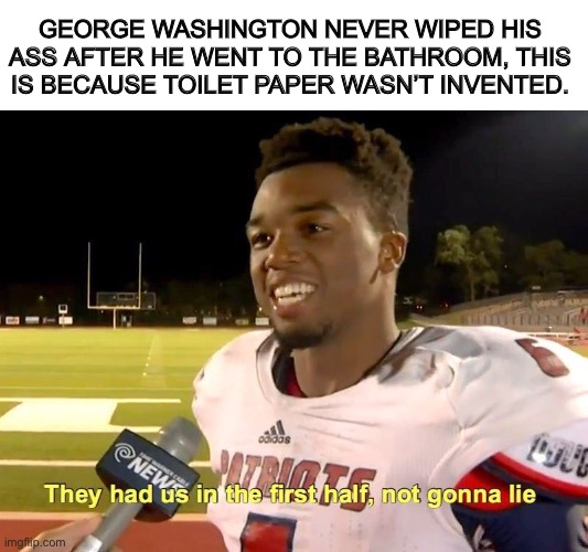 They had us in the first half | GEORGE WASHINGTON NEVER WIPED HIS ASS AFTER HE WENT TO THE BATHROOM, THIS IS BECAUSE TOILET PAPER WASN’T INVENTED. | image tagged in they had us in the first half,memes | made w/ Imgflip meme maker