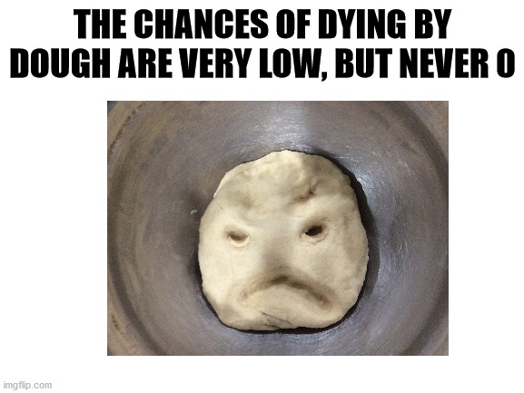 THE CHANCES OF DYING BY DOUGH ARE VERY LOW, BUT NEVER 0 | image tagged in memes | made w/ Imgflip meme maker