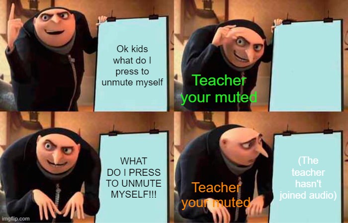 Noob zoom teacher | Ok kids what do I press to unmute myself; Teacher your muted; WHAT DO I PRESS TO UNMUTE MYSELF!!! (The teacher hasn't joined audio); Teacher your muted | image tagged in memes,gru's plan | made w/ Imgflip meme maker