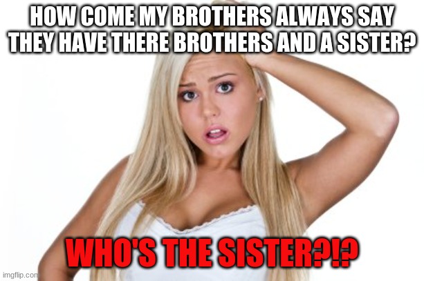 Dumb Blonde | HOW COME MY BROTHERS ALWAYS SAY THEY HAVE THERE BROTHERS AND A SISTER? WHO'S THE SISTER?!? | image tagged in dumb blonde | made w/ Imgflip meme maker