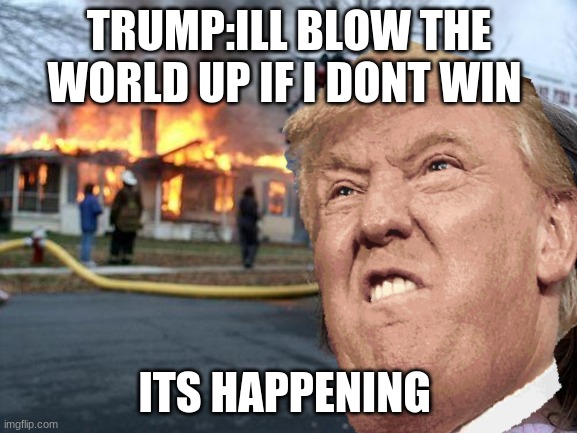 TRUMP:ILL BLOW THE WORLD UP IF I DONT WIN; ITS HAPPENING | image tagged in memes | made w/ Imgflip meme maker