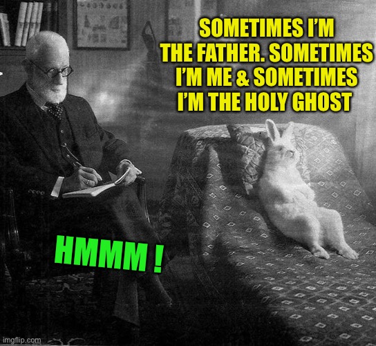 Freud and rabbit | SOMETIMES I’M THE FATHER. SOMETIMES I’M ME & SOMETIMES I’M THE HOLY GHOST HMMM ! | image tagged in freud and rabbit | made w/ Imgflip meme maker