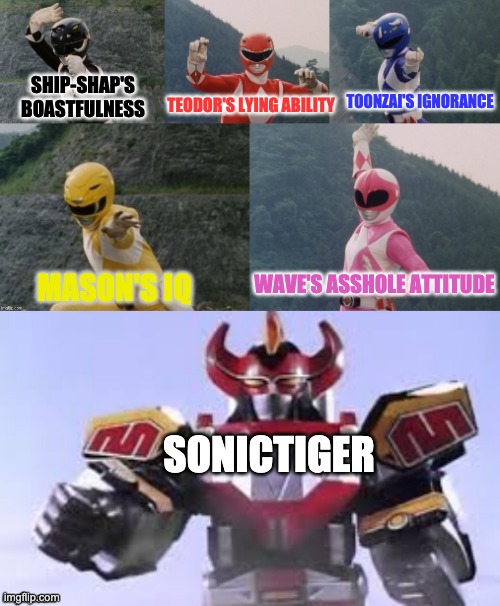 Life is pain | TEODOR'S LYING ABILITY; SHIP-SHAP'S BOASTFULNESS; TOONZAI'S IGNORANCE; WAVE'S ASSHOLE ATTITUDE; MASON'S IQ; SONICTIGER | image tagged in mighty morphing power rangers summon the megazord | made w/ Imgflip meme maker