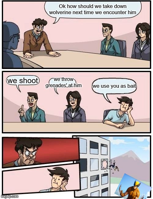 Boardroom Meeting Suggestion Meme | Ok how should we take down wolverine next time we encounter him; we throw grenades' at him; we shoot; we use you as bait | image tagged in memes,boardroom meeting suggestion | made w/ Imgflip meme maker