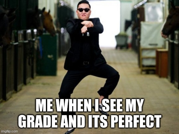 Psy Horse Dance | ME WHEN I SEE MY GRADE AND ITS PERFECT | image tagged in memes,psy horse dance | made w/ Imgflip meme maker