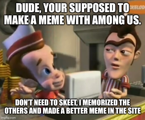 Skeet | DUDE, YOUR SUPPOSED TO MAKE A MEME WITH AMONG US. DON’T NEED TO SKEET, I MEMORIZED THE OTHERS AND MADE A BETTER MEME IN THE SITE | image tagged in skeet,sodium chloride,jimmy neutron,among us,memes | made w/ Imgflip meme maker