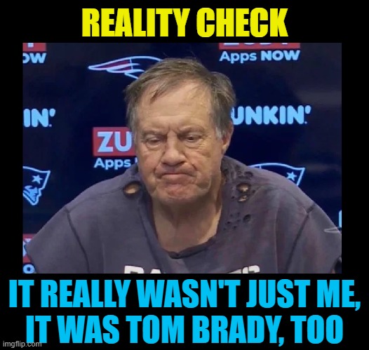 Poor Belichick | REALITY CHECK; IT REALLY WASN'T JUST ME,
IT WAS TOM BRADY, TOO | image tagged in nfl,nfl football,new england patriots,bill belichick,tom brady,football | made w/ Imgflip meme maker