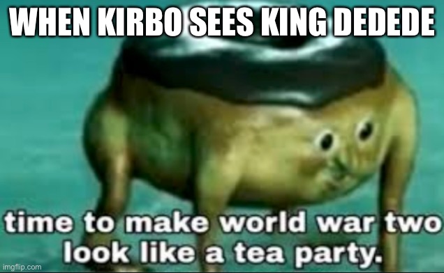 Hehe | WHEN KIRBO SEES KING DEDEDE | image tagged in time to make world war 2 look like a tea party | made w/ Imgflip meme maker