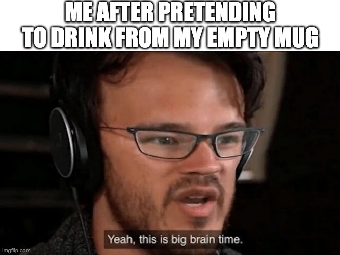 real story | ME AFTER PRETENDING TO DRINK FROM MY EMPTY MUG | image tagged in big brain time | made w/ Imgflip meme maker