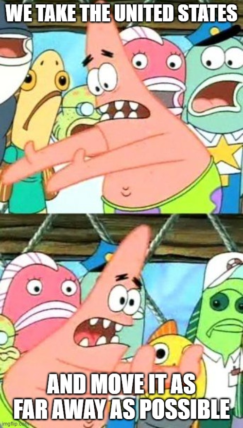 Put It Somewhere Else Patrick Meme | WE TAKE THE UNITED STATES; AND MOVE IT AS FAR AWAY AS POSSIBLE | image tagged in memes,put it somewhere else patrick | made w/ Imgflip meme maker