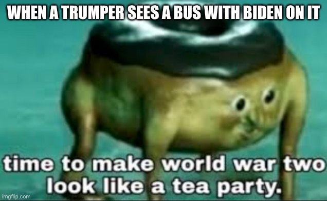 time to make world war 2 look like a tea party | WHEN A TRUMPER SEES A BUS WITH BIDEN ON IT | image tagged in time to make world war 2 look like a tea party | made w/ Imgflip meme maker