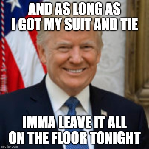 as long as i got my suit and tie | AND AS LONG AS I GOT MY SUIT AND TIE; IMMA LEAVE IT ALL ON THE FLOOR TONIGHT | image tagged in donald trump,suitandtie | made w/ Imgflip meme maker