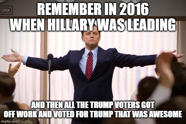 Actually happened | REMEMBER IN 2016 WHEN HILLARY WAS LEADING; AND THEN ALL THE TRUMP VOTERS GOT OFF WORK AND VOTED FOR TRUMP THAT WAS AWESOME | image tagged in wolf of wallstreet | made w/ Imgflip meme maker