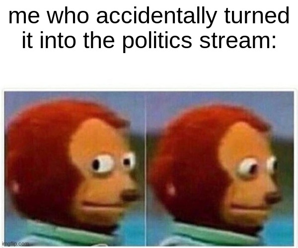 Monkey Puppet Meme | me who accidentally turned it into the politics stream: | image tagged in memes,monkey puppet | made w/ Imgflip meme maker