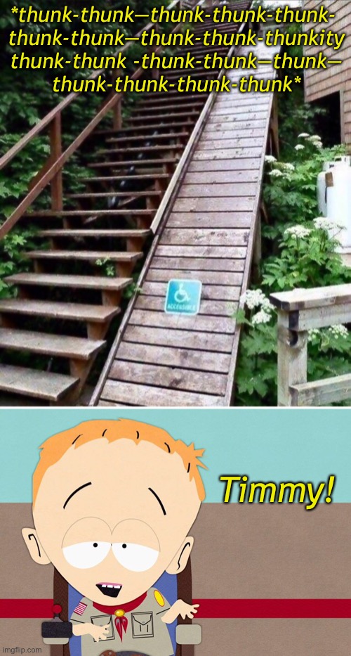 Pretty Steep! | *thunk-thunk—thunk-thunk-thunk- 
thunk-thunk—thunk-thunk-thunkity thunk-thunk -thunk-thunk—thunk—
thunk-thunk-thunk-thunk*; Timmy! | image tagged in funny memes,dark humor,handicapped,south park,timmy | made w/ Imgflip meme maker